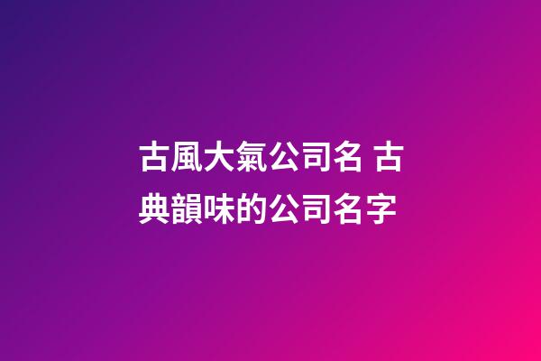 古風大氣公司名 古典韻味的公司名字-第1張-公司起名-玄機派